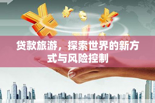 左营贷款旅游，探索世界的新方式与风险控制