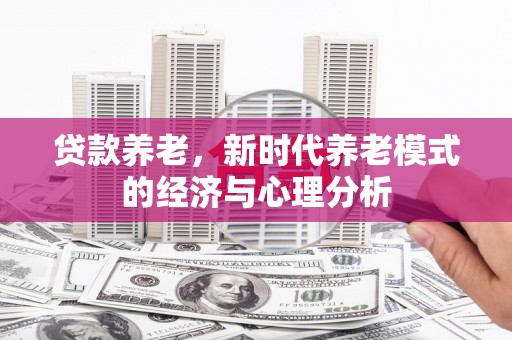左营贷款养老，新时代养老模式的经济与心理分析