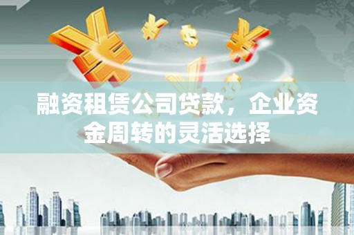 左营融资租赁公司贷款，企业资金周转的灵活选择