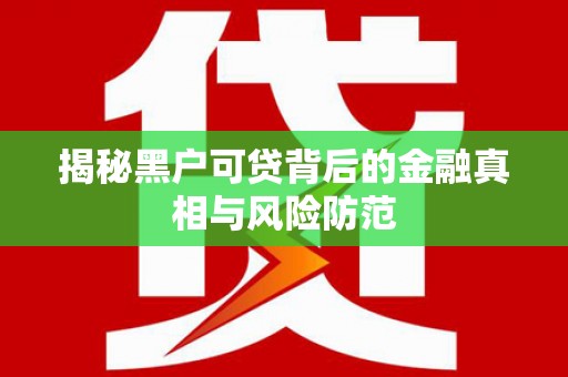 左营揭秘黑户可贷背后的金融真相与风险防范