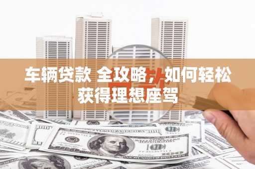 左营车辆贷款 全攻略，如何轻松获得理想座驾