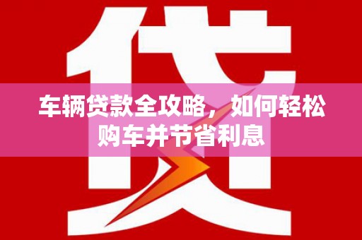 左营车辆贷款全攻略，如何轻松购车并节省利息