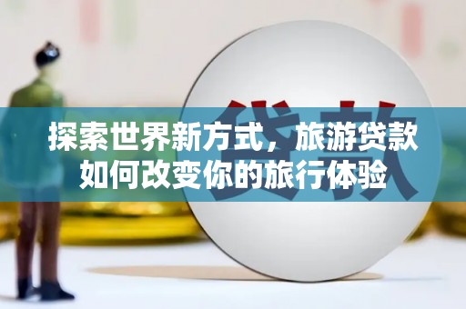 左营探索世界新方式，旅游贷款如何改变你的旅行体验