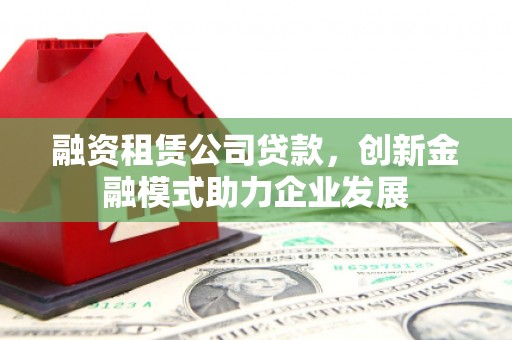 左营融资租赁公司贷款，创新金融模式助力企业发展