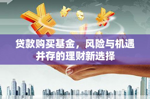 左营贷款购买基金，风险与机遇并存的理财新选择