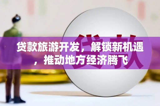左营贷款旅游开发，解锁新机遇，推动地方经济腾飞