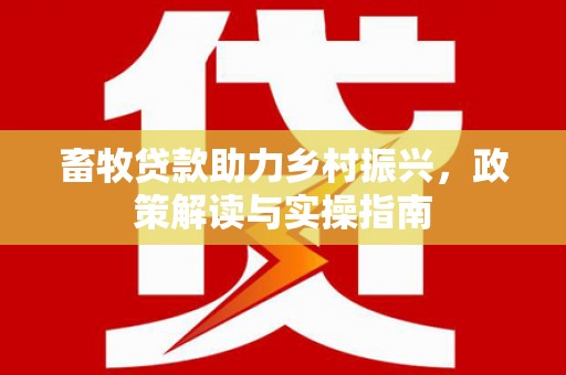 左营畜牧贷款助力乡村振兴，政策解读与实操指南