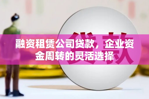 左营融资租赁公司贷款，企业资金周转的灵活选择
