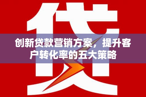 左营创新贷款营销方案，提升客户转化率的五大策略