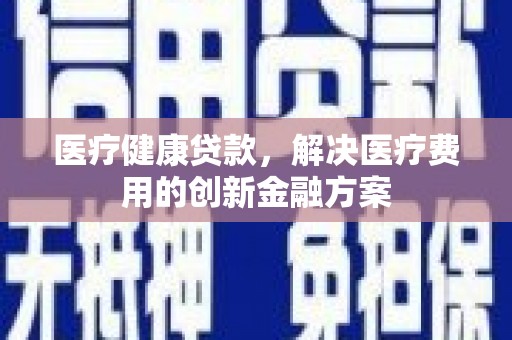 左营医疗健康贷款，解决医疗费用的创新金融方案