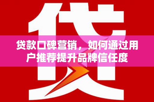 左营贷款口碑营销，如何通过用户推荐提升品牌信任度