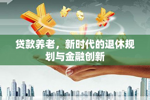 左营贷款养老，新时代的退休规划与金融创新