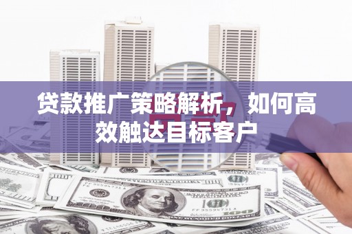 左营贷款推广策略解析，如何高效触达目标客户