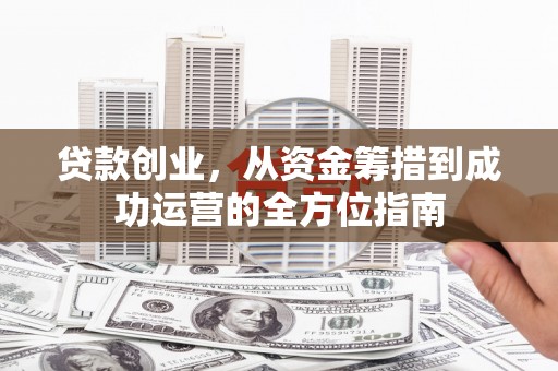 左营贷款创业，从资金筹措到成功运营的全方位指南