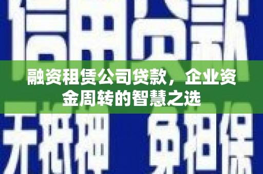 左营融资租赁公司贷款，企业资金周转的智慧之选