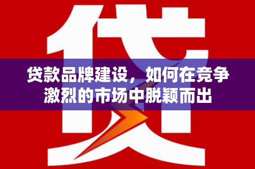 左营贷款品牌建设，如何在竞争激烈的市场中脱颖而出