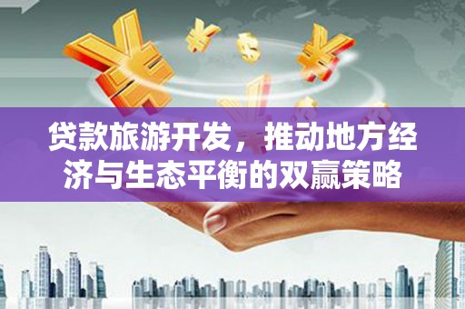 左营贷款旅游开发，推动地方经济与生态平衡的双赢策略