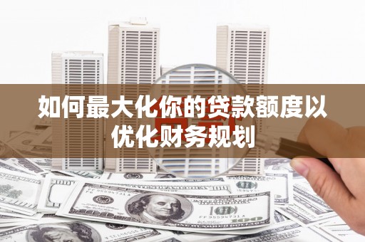 左营如何最大化你的贷款额度以优化财务规划