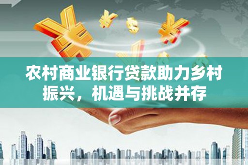 左营农村商业银行贷款助力乡村振兴，机遇与挑战并存