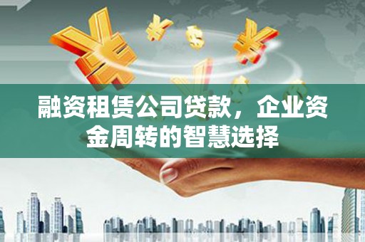 左营融资租赁公司贷款，企业资金周转的智慧选择