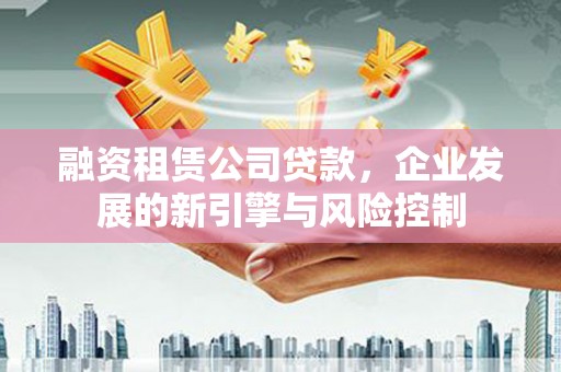 左营融资租赁公司贷款，企业发展的新引擎与风险控制