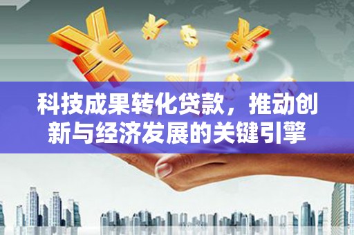 左营科技成果转化贷款，推动创新与经济发展的关键引擎