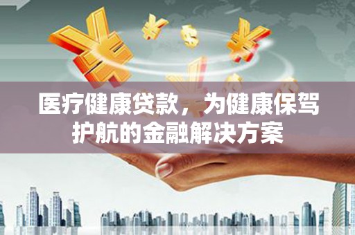 左营医疗健康贷款，为健康保驾护航的金融解决方案